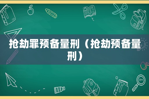搶劫罪預(yù)備量刑（搶劫預(yù)備量刑）