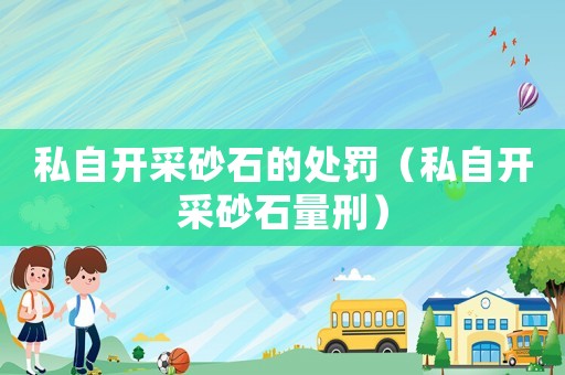 私自開(kāi)采砂石的處罰（私自開(kāi)采砂石量刑）