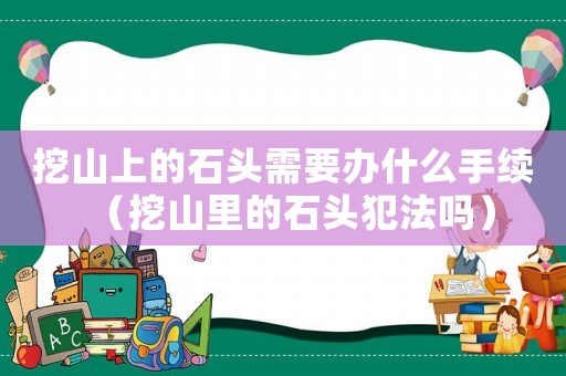 挖山上的石頭需要辦什么手續(xù)（挖山里的石頭犯法嗎）