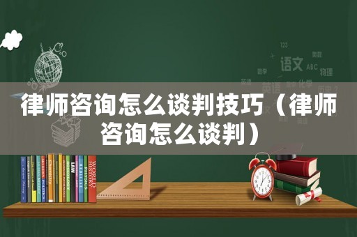 律師咨詢怎么談判技巧（律師咨詢怎么談判）