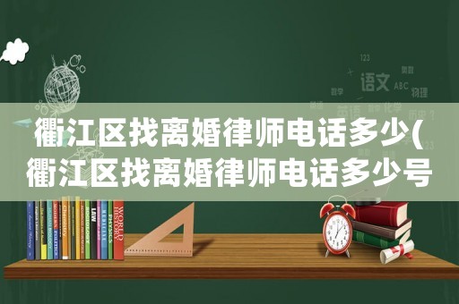 衢江區找離婚律師電話多少(衢江區找離婚律師電話多少號)