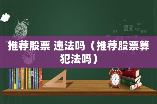 推薦股票 違法嗎（推薦股票算犯法嗎）