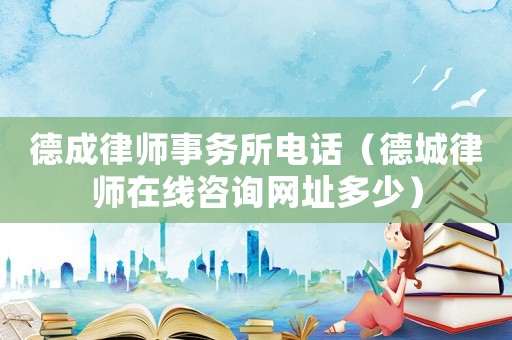 德成律師事務所電話（德城律師在線咨詢網址多少）