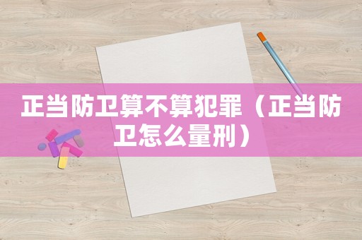正當防衛算不算犯罪（正當防衛怎么量刑）