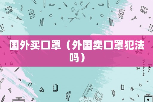 國外買口罩（外國賣口罩犯法嗎）