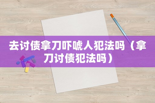 去討債拿刀嚇唬人犯法嗎（拿刀討債犯法嗎）