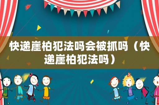 快遞崖柏犯法嗎會被抓嗎（快遞崖柏犯法嗎）