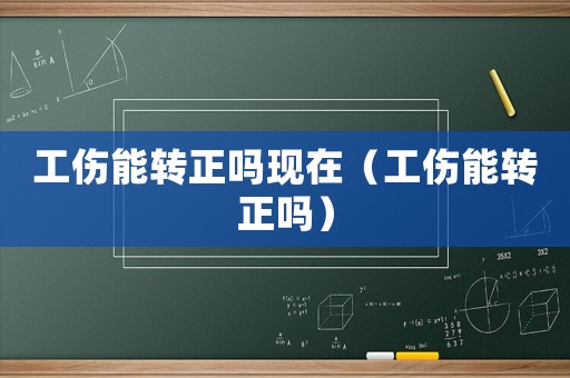 工傷能轉正嗎現在（工傷能轉正嗎）