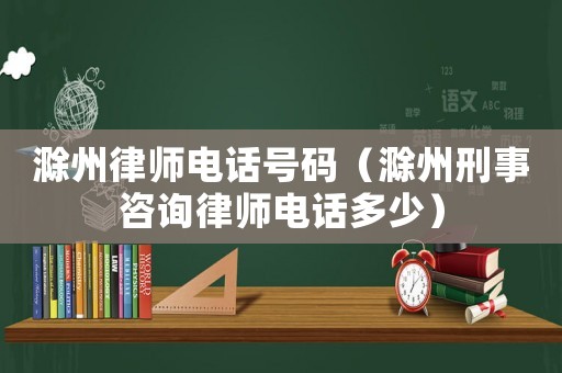 滁州律師電話號碼（滁州刑事咨詢律師電話多少）
