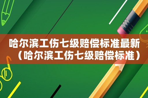 哈爾濱工傷七級賠償標(biāo)準(zhǔn)最新（哈爾濱工傷七級賠償標(biāo)準(zhǔn)）