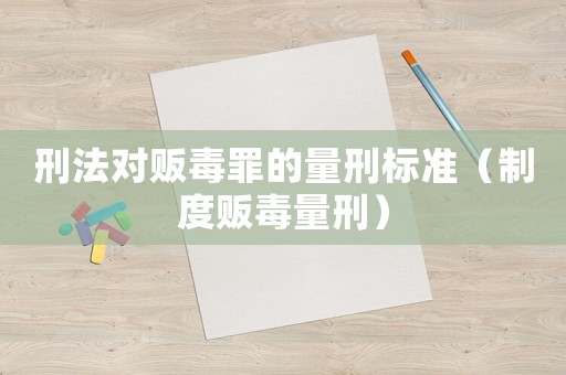 刑法對販毒罪的量刑標準（制度販毒量刑）
