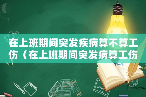 在上班期間突發(fā)疾病算不算工傷（在上班期間突發(fā)病算工傷嗎）