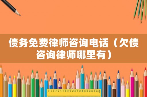 債務(wù)免費(fèi)律師咨詢電話（欠債咨詢律師哪里有）