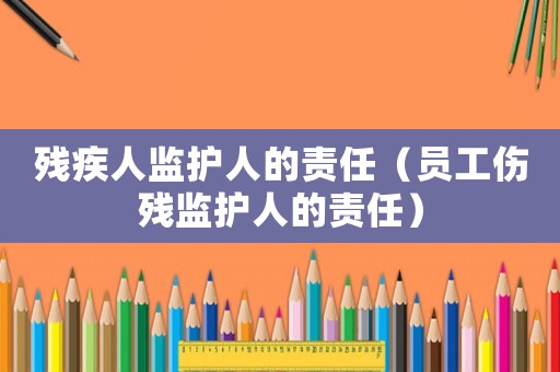 殘疾人監護人的責任（員工傷殘監護人的責任）