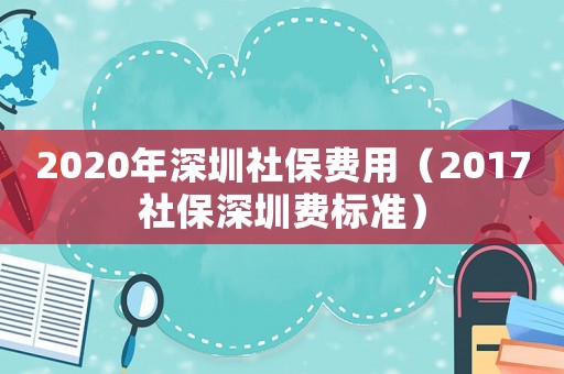 2020年深圳社保費用（2017社保深圳費標準）
