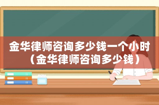 金華律師咨詢多少錢一個小時（金華律師咨詢多少錢）