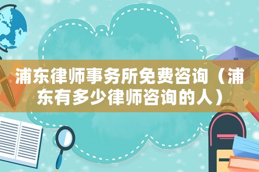 浦東律師事務所免費咨詢（浦東有多少律師咨詢的人）