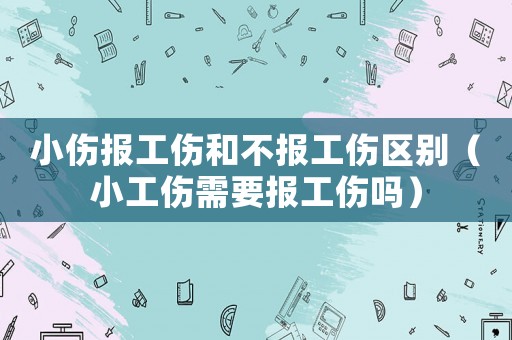 小傷報(bào)工傷和不報(bào)工傷區(qū)別（小工傷需要報(bào)工傷嗎）