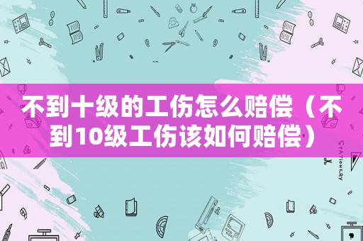 不到十級的工傷怎么賠償（不到10級工傷該如何賠償）