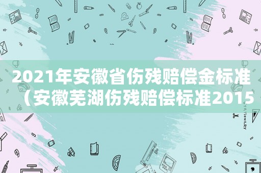 2021年安徽省傷殘賠償金標準（安徽蕪湖傷殘賠償標準2015）