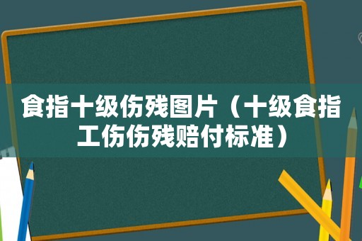 食指十級傷殘圖片（十級食指工傷傷殘賠付標準）