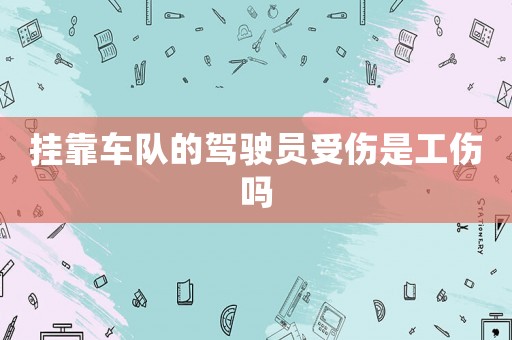 掛靠車隊的駕駛員受傷是工傷嗎