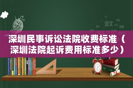 深圳民事訴訟法院收費標準（深圳法院起訴費用標準多少）