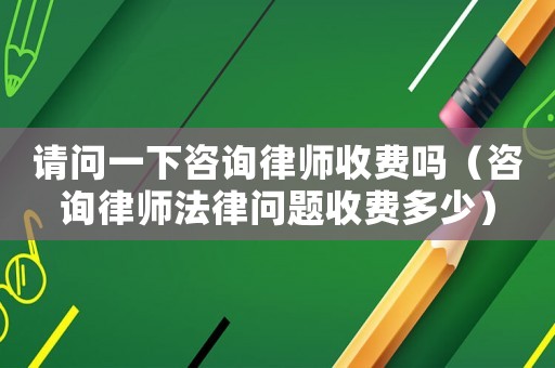 請問一下咨詢律師收費(fèi)嗎（咨詢律師法律問題收費(fèi)多少）