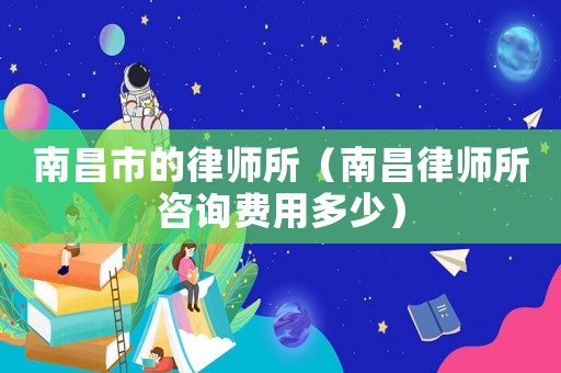 南昌市的律師所（南昌律師所咨詢費用多少）