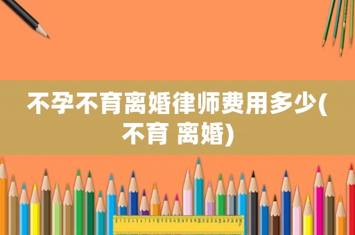 不孕不育離婚律師費用多少(不育 離婚)