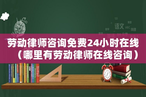 勞動律師咨詢免費24小時在線（哪里有勞動律師在線咨詢）