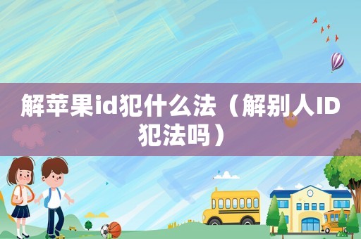 解蘋果id犯什么法（解別人ID犯法嗎）