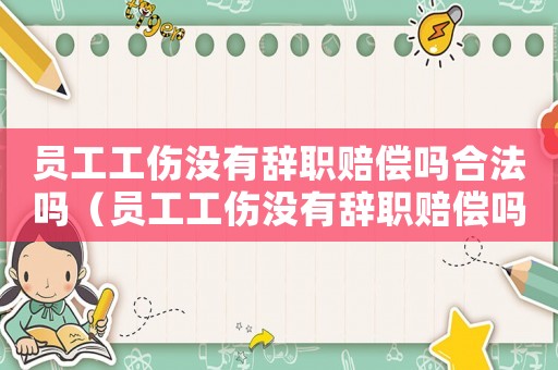 員工工傷沒有辭職賠償嗎合法嗎（員工工傷沒有辭職賠償嗎）