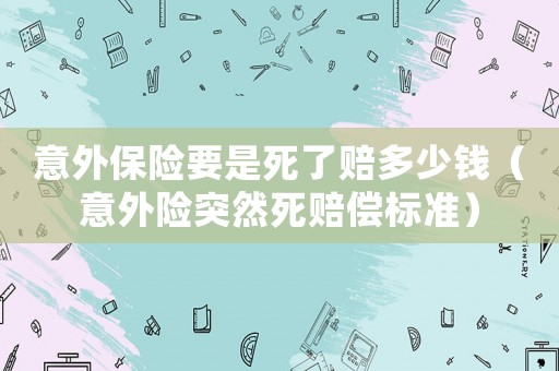 意外保險要是死了賠多少錢（意外險突然死賠償標準）