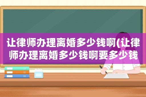 讓律師辦理離婚多少錢啊(讓律師辦理離婚多少錢啊要多少錢)