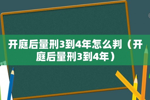 開庭后量刑3到4年怎么判（開庭后量刑3到4年）