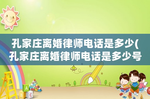 孔家莊離婚律師電話是多少(孔家莊離婚律師電話是多少號)