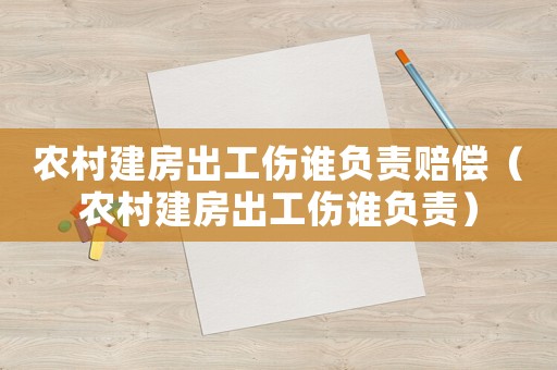 農村建房出工傷誰負責賠償（農村建房出工傷誰負責）
