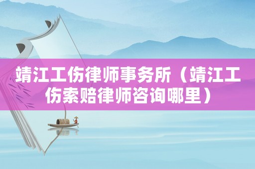 靖江工傷律師事務所（靖江工傷索賠律師咨詢哪里）