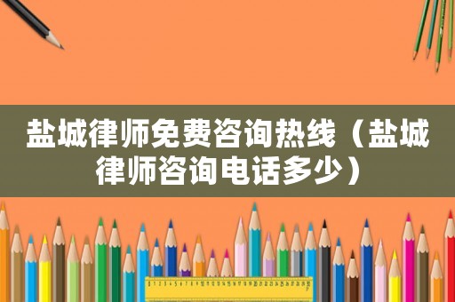 鹽城律師免費咨詢熱線（鹽城律師咨詢電話多少）