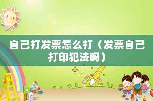 自己打發票怎么打（發票自己打印犯法嗎）