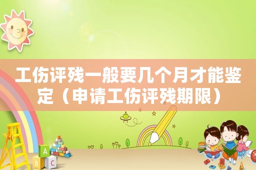 工傷評殘一般要幾個月才能鑒定（申請工傷評殘期限）
