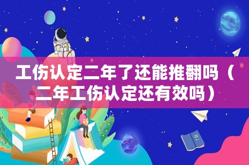 工傷認定二年了還能推翻嗎（二年工傷認定還有效嗎）
