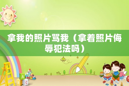 拿我的照片罵我（拿著照片侮辱犯法嗎）