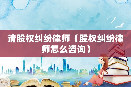 請股權(quán)糾紛律師（股權(quán)糾紛律師怎么咨詢）