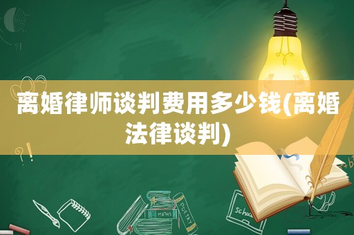 離婚律師談判費用多少錢(離婚法律談判)