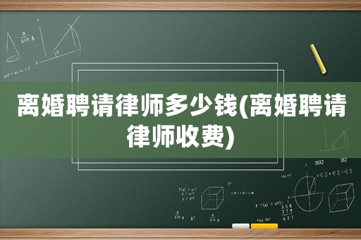 離婚聘請律師多少錢(離婚聘請律師收費)