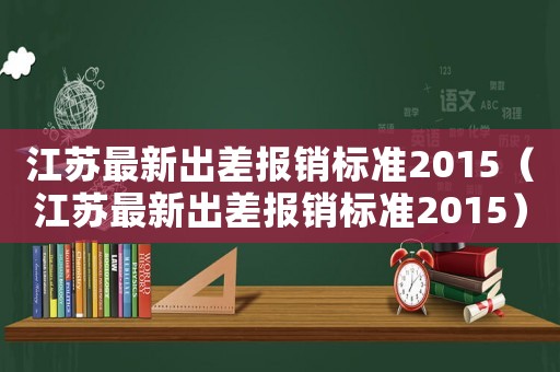江蘇最新出差報銷標準2015（江蘇最新出差報銷標準2015）