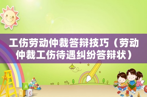 工傷勞動仲裁答辯技巧（勞動仲裁工傷待遇糾紛答辯狀）