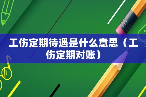 工傷定期待遇是什么意思（工傷定期對賬）